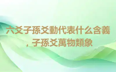 六爻子孫爻動代表什么含義，子孫爻萬物類象