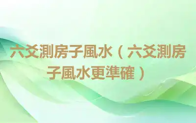 六爻測房子風水（六爻測房子風水更準確）