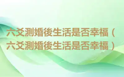 六爻測婚後生活是否幸福（六爻測婚後生活是否幸福）